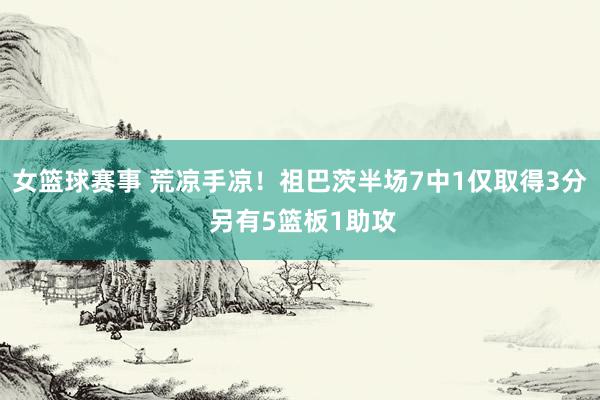 女篮球赛事 荒凉手凉！祖巴茨半场7中1仅取得3分 另有5篮板1助攻