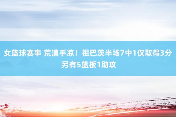 女篮球赛事 荒漠手凉！祖巴茨半场7中1仅取得3分 另有5篮板1助攻