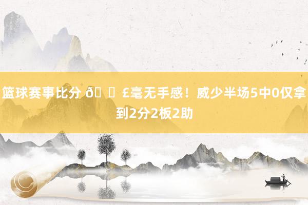 篮球赛事比分 😣毫无手感！威少半场5中0仅拿到2分2板2助