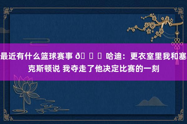 最近有什么篮球赛事 😓哈迪：更衣室里我和塞克斯顿说 我夺走了他决定比赛的一刻