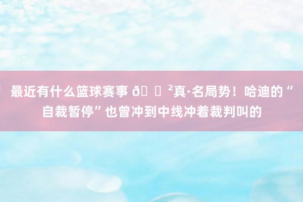 最近有什么篮球赛事 😲真·名局势！哈迪的“自裁暂停”也曾冲到中线冲着裁判叫的