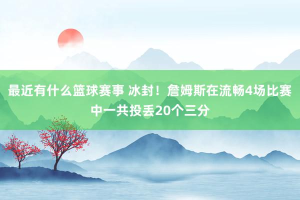 最近有什么篮球赛事 冰封！詹姆斯在流畅4场比赛中一共投丢20个三分