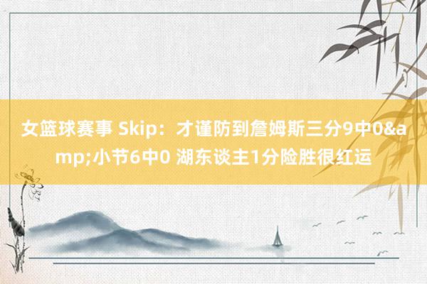 女篮球赛事 Skip：才谨防到詹姆斯三分9中0&小节6中0 湖东谈主1分险胜很红运