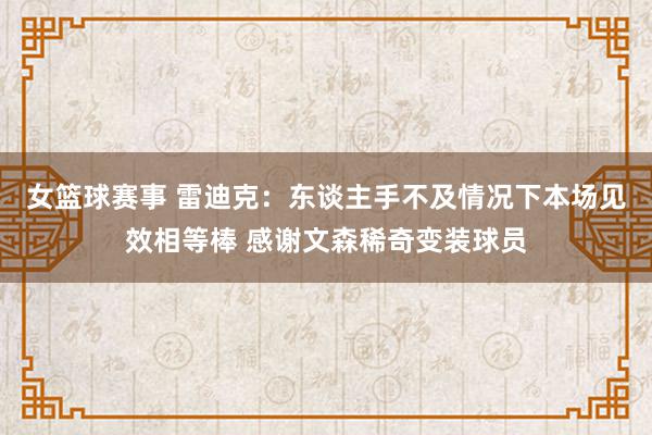 女篮球赛事 雷迪克：东谈主手不及情况下本场见效相等棒 感谢文森稀奇变装球员