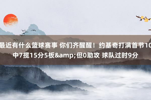 最近有什么篮球赛事 你们齐醒醒！约基奇打满首节10中7揽15分5板&但0助攻 球队过时9分