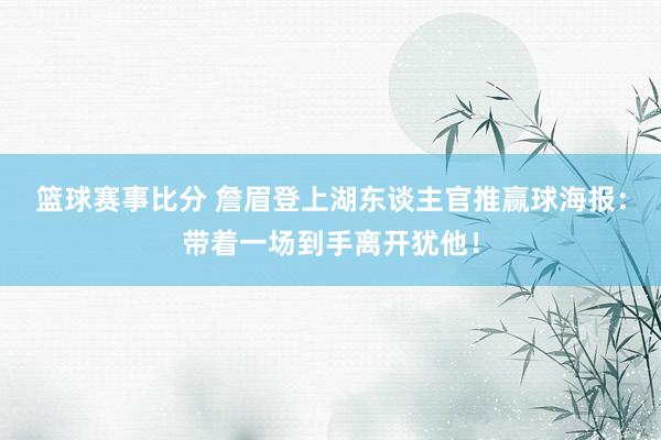 篮球赛事比分 詹眉登上湖东谈主官推赢球海报：带着一场到手离开犹他！