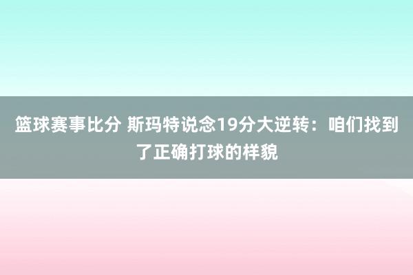 篮球赛事比分 斯玛特说念19分大逆转：咱们找到了正确打球的样貌