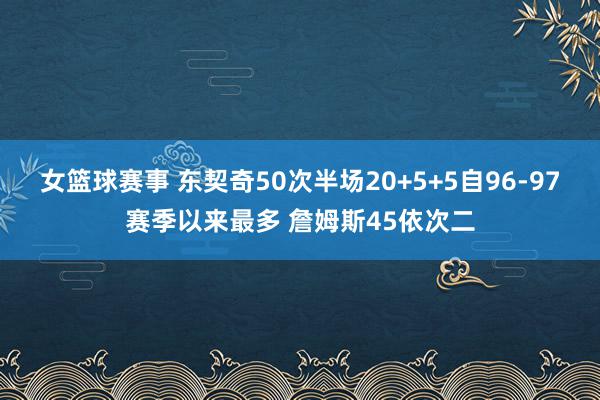 女篮球赛事 东契奇50次半场20+5+5自96-97赛季以来最多 詹姆斯45依次二