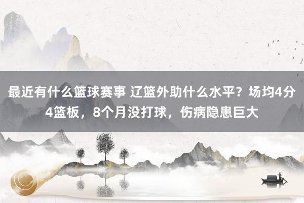 最近有什么篮球赛事 辽篮外助什么水平？场均4分4篮板，8个月没打球，伤病隐患巨大