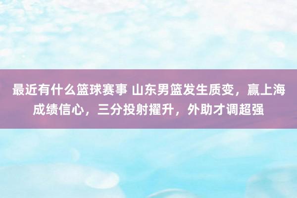 最近有什么篮球赛事 山东男篮发生质变，赢上海成绩信心，三分投射擢升，外助才调超强