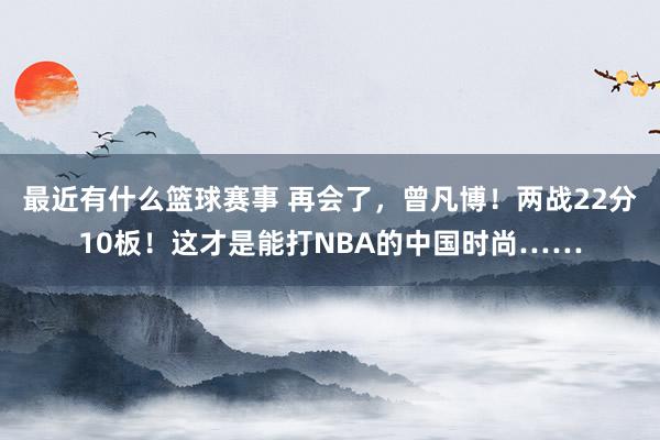 最近有什么篮球赛事 再会了，曾凡博！两战22分10板！这才是能打NBA的中国时尚……