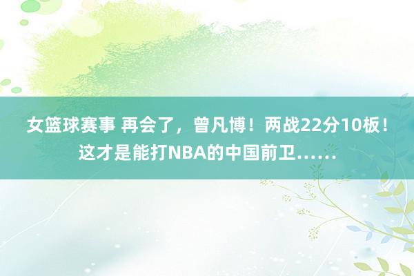 女篮球赛事 再会了，曾凡博！两战22分10板！这才是能打NBA的中国前卫……