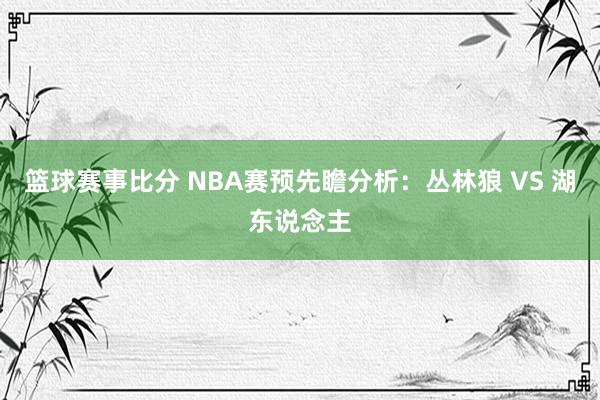 篮球赛事比分 NBA赛预先瞻分析：丛林狼 VS 湖东说念主