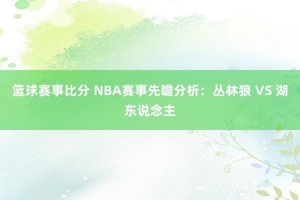 篮球赛事比分 NBA赛事先瞻分析：丛林狼 VS 湖东说念主