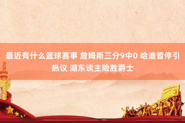 最近有什么篮球赛事 詹姆斯三分9中0 哈迪暂停引热议 湖东谈主险胜爵士