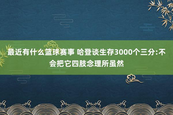 最近有什么篮球赛事 哈登谈生存3000个三分:不会把它四肢念理所虽然