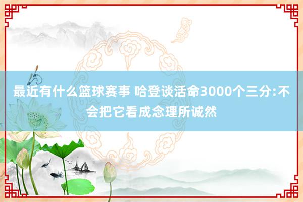 最近有什么篮球赛事 哈登谈活命3000个三分:不会把它看成念理所诚然