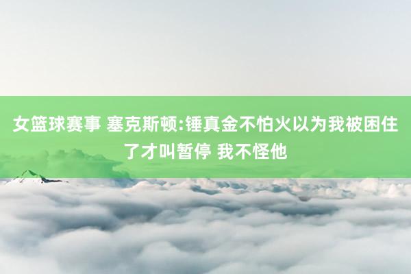 女篮球赛事 塞克斯顿:锤真金不怕火以为我被困住了才叫暂停 我不怪他