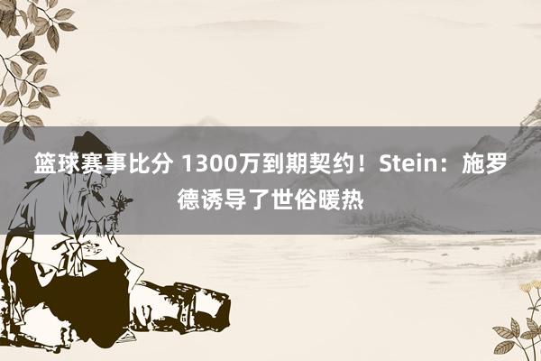 篮球赛事比分 1300万到期契约！Stein：施罗德诱导了世俗暖热