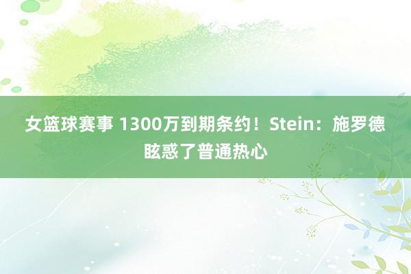 女篮球赛事 1300万到期条约！Stein：施罗德眩惑了普通热心