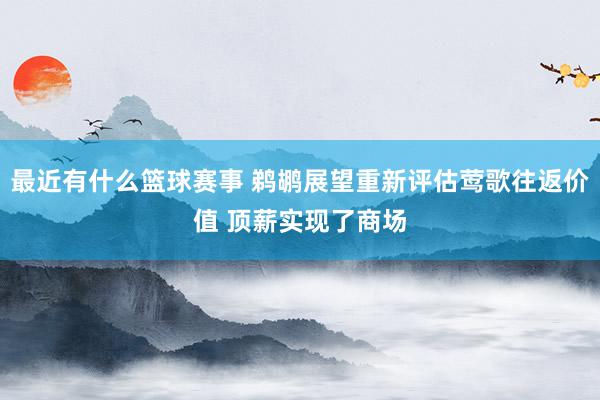 最近有什么篮球赛事 鹈鹕展望重新评估莺歌往返价值 顶薪实现了商场