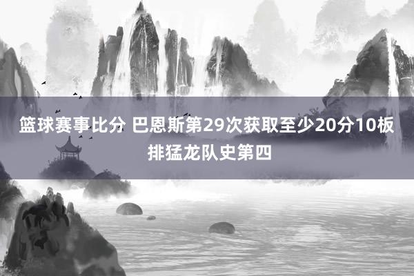 篮球赛事比分 巴恩斯第29次获取至少20分10板 排猛龙队史第四