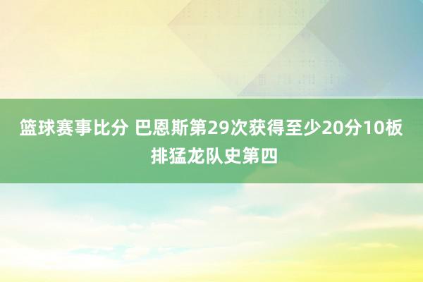 篮球赛事比分 巴恩斯第29次获得至少20分10板 排猛龙队史第四