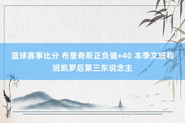 篮球赛事比分 布里奇斯正负值+40 本季文班和班凯罗后第三东说念主