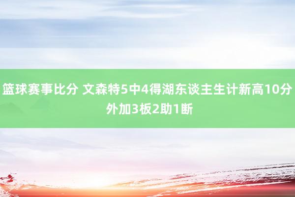 篮球赛事比分 文森特5中4得湖东谈主生计新高10分 外加3板2助1断