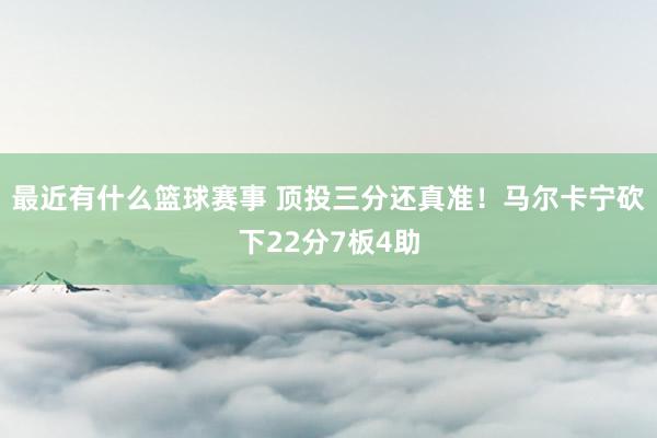 最近有什么篮球赛事 顶投三分还真准！马尔卡宁砍下22分7板4助