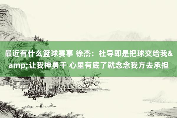 最近有什么篮球赛事 徐杰：杜导即是把球交给我&让我神勇干 心里有底了就念念我方去承担