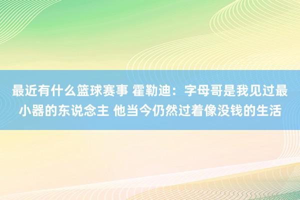 最近有什么篮球赛事 霍勒迪：字母哥是我见过最小器的东说念主 他当今仍然过着像没钱的生活