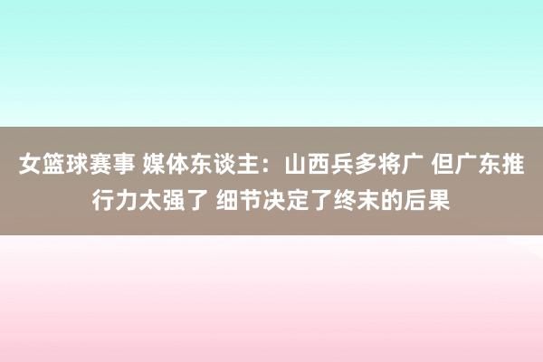 女篮球赛事 媒体东谈主：山西兵多将广 但广东推行力太强了 细节决定了终末的后果