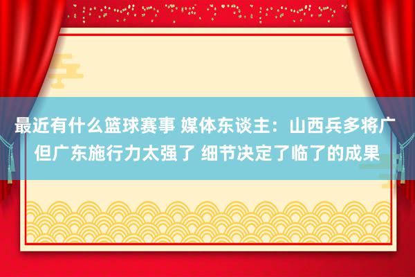 最近有什么篮球赛事 媒体东谈主：山西兵多将广 但广东施行力太强了 细节决定了临了的成果