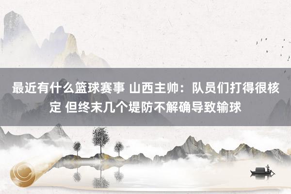 最近有什么篮球赛事 山西主帅：队员们打得很核定 但终末几个堤防不解确导致输球