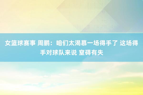 女篮球赛事 周鹏：咱们太渴慕一场得手了 这场得手对球队来说 窒碍有失