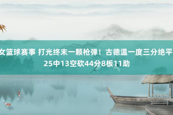 女篮球赛事 打光终末一颗枪弹！古德温一度三分绝平 25中13空砍44分8板11助