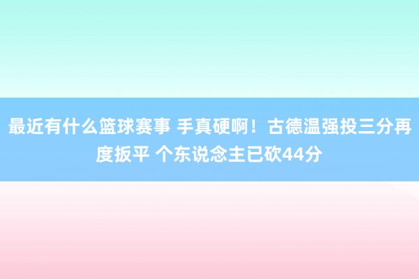 最近有什么篮球赛事 手真硬啊！古德温强投三分再度扳平 个东说念主已砍44分