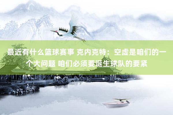 最近有什么篮球赛事 克内克特：空虚是咱们的一个大问题 咱们必须要诞生球队的要紧