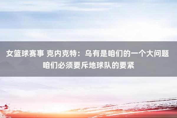 女篮球赛事 克内克特：乌有是咱们的一个大问题 咱们必须要斥地球队的要紧