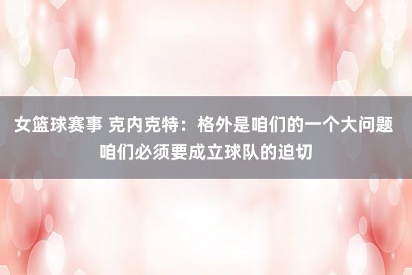 女篮球赛事 克内克特：格外是咱们的一个大问题 咱们必须要成立球队的迫切