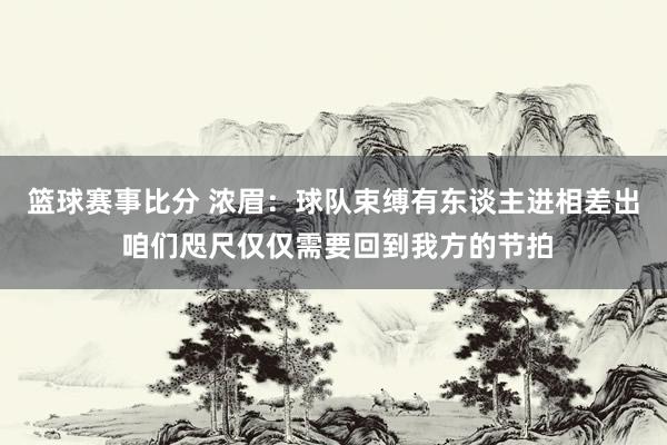 篮球赛事比分 浓眉：球队束缚有东谈主进相差出 咱们咫尺仅仅需要回到我方的节拍