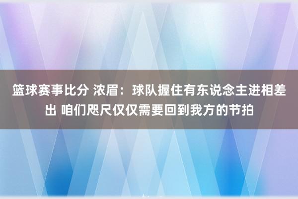 篮球赛事比分 浓眉：球队握住有东说念主进相差出 咱们咫尺仅仅需要回到我方的节拍