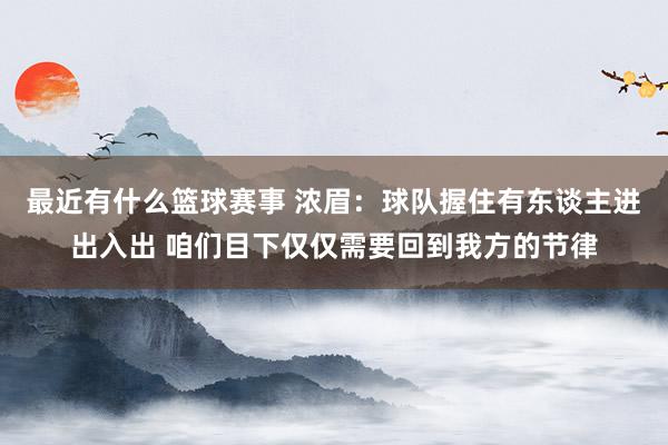 最近有什么篮球赛事 浓眉：球队握住有东谈主进出入出 咱们目下仅仅需要回到我方的节律