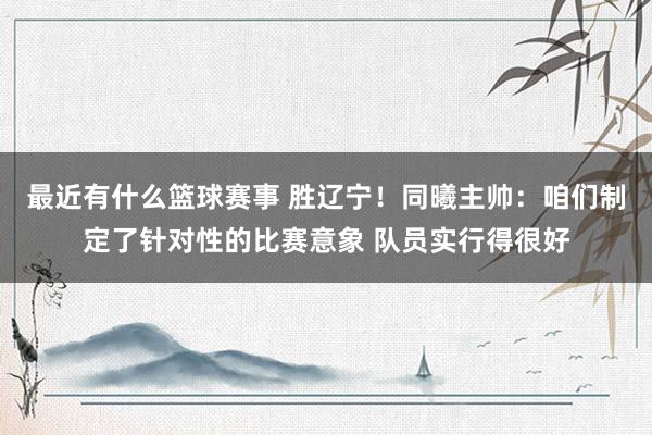 最近有什么篮球赛事 胜辽宁！同曦主帅：咱们制定了针对性的比赛意象 队员实行得很好