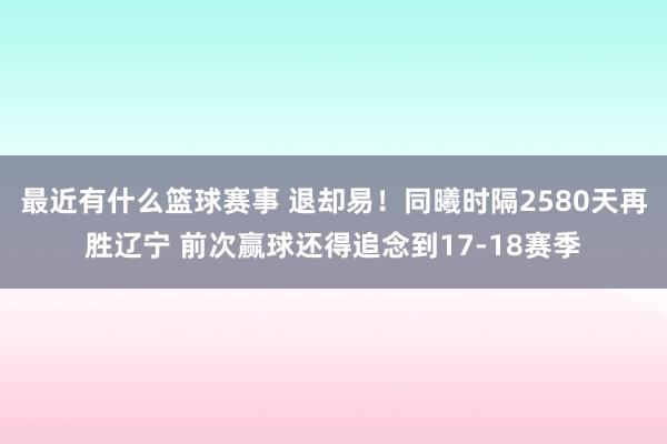 最近有什么篮球赛事 退却易！同曦时隔2580天再胜辽宁 前次赢球还得追念到17-18赛季