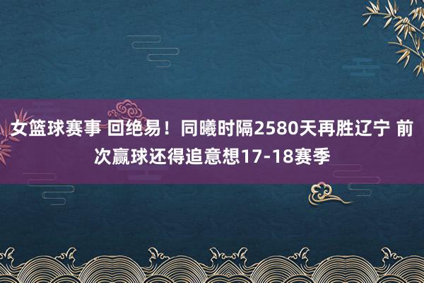 女篮球赛事 回绝易！同曦时隔2580天再胜辽宁 前次赢球还得追意想17-18赛季