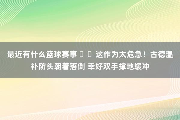 最近有什么篮球赛事 ⚠️这作为太危急！古德温补防头朝着落倒 幸好双手撑地缓冲