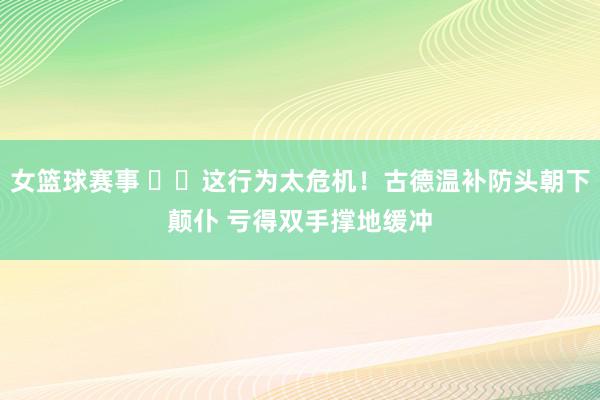 女篮球赛事 ⚠️这行为太危机！古德温补防头朝下颠仆 亏得双手撑地缓冲