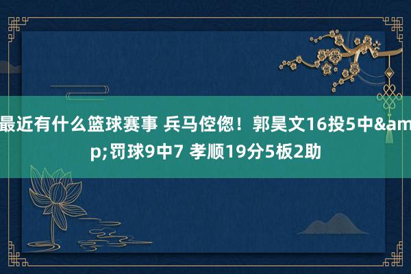 最近有什么篮球赛事 兵马倥偬！郭昊文16投5中&罚球9中7 孝顺19分5板2助